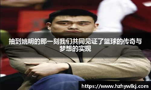 抽到姚明的那一刻我们共同见证了篮球的传奇与梦想的实现