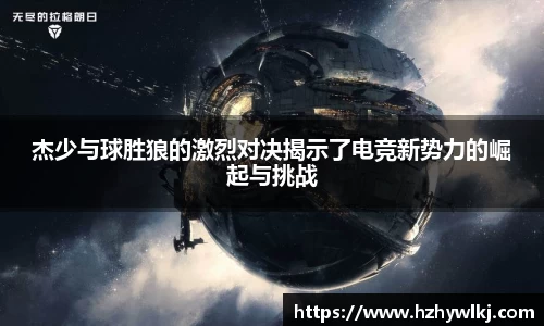 杰少与球胜狼的激烈对决揭示了电竞新势力的崛起与挑战
